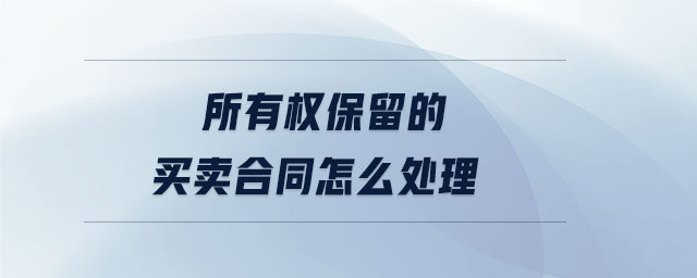 所有權保留的買賣合同怎么處理 所有權保留的買賣合同怎么處理
