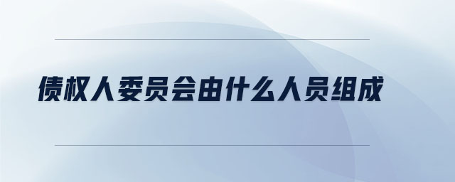 債權(quán)人委員會由什么人員組成