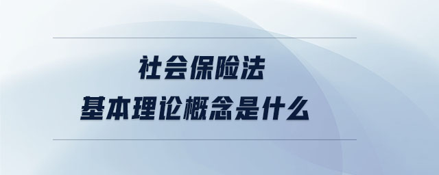 社會保險(xiǎn)法基本理論概念是什么 社會保險(xiǎn)法基本理論概念是什么