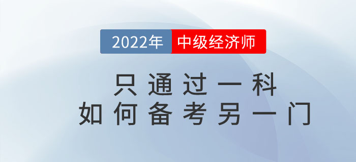2022年中級(jí)經(jīng)濟(jì)師只通過(guò)一科，如何備考另一門考試科目？