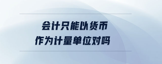 會計只能以貨幣作為計量單位對嗎 會計只能以貨幣作為計量單位對嗎