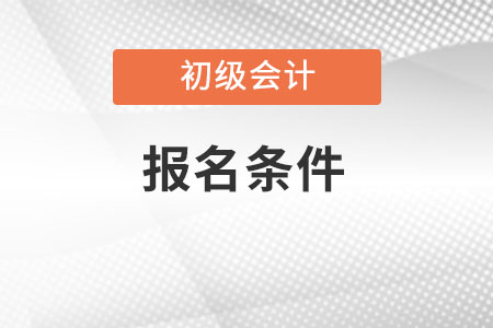 初級會計報名2023報名條件都有什么呢？