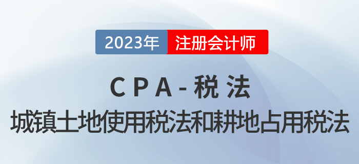 2023年CPA稅法章節(jié)預(yù)習(xí)概要:第九章城鎮(zhèn)土地使用稅法和耕地占用稅法 2023年CPA稅法章節(jié)預(yù)習(xí)概要:第九章城鎮(zhèn)土地使用稅法和耕地占用稅法