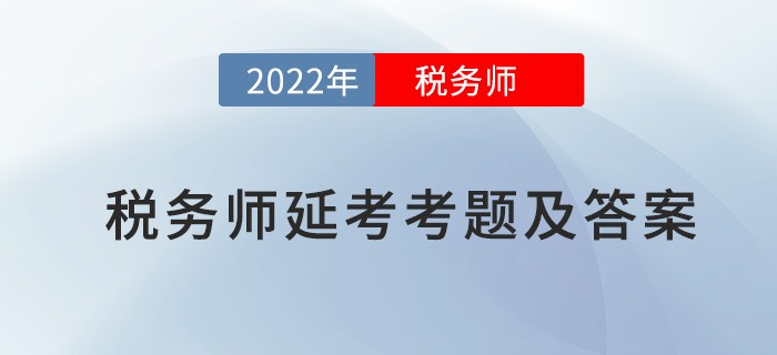 2022年稅務(wù)師延考涉稅服務(wù)實務(wù)考題及參考答案_考生回憶版 2022年稅務(wù)師延考涉稅服務(wù)實務(wù)考題及參考答案_考生回憶版