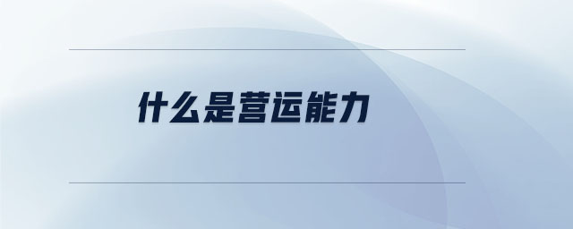 什么是營(yíng)運(yùn)能力 什么是營(yíng)運(yùn)能力