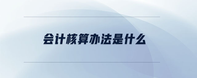 會計核算辦法是什么 會計核算辦法是什么