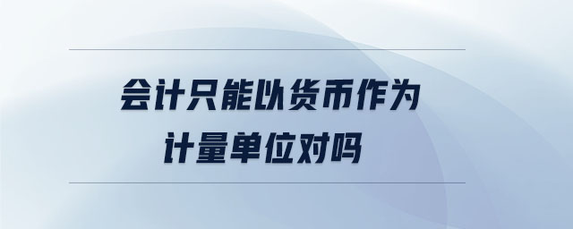 會(huì)計(jì)只能以貨幣作為計(jì)量單位對(duì)嗎 會(huì)計(jì)只能以貨幣作為計(jì)量單位對(duì)嗎