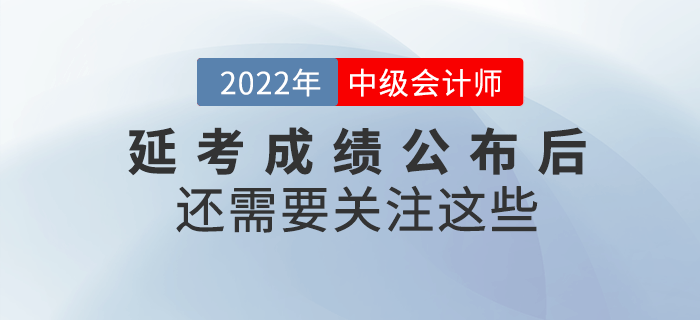 2022年中級(jí)會(huì)計(jì)延考成績(jī)公布后還需要關(guān)注這些！請(qǐng)查收！