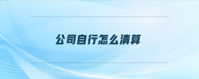 公司自行怎么清算 公司自行怎么清算