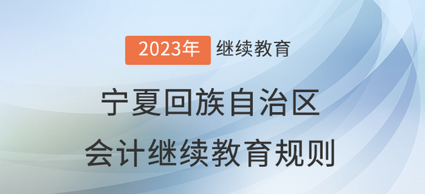 2023年寧夏回族自治區(qū)會(huì)計(jì)繼續(xù)教育規(guī)則 2023年寧夏回族自治區(qū)會(huì)計(jì)繼續(xù)教育規(guī)則