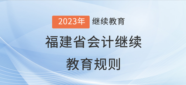 2023年福建省會(huì)計(jì)繼續(xù)教育規(guī)則詳情 2023年福建省會(huì)計(jì)繼續(xù)教育規(guī)則詳情