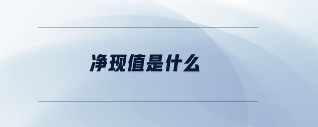 凈現(xiàn)值是什么 凈現(xiàn)值是什么