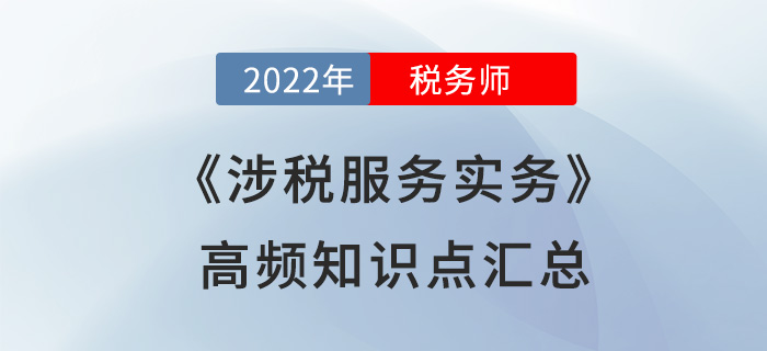 2022年稅務師《涉稅服務實務》高頻知識點匯總，火速圍觀！