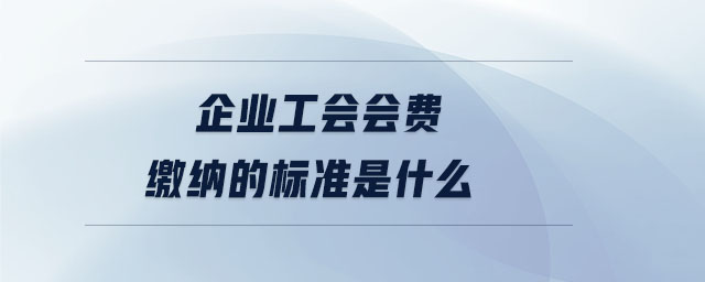 企業(yè)工會(huì)會(huì)費(fèi)繳納的標(biāo)準(zhǔn)是什么