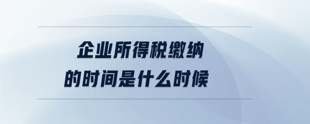 企業(yè)所得稅繳納的時(shí)間是什么時(shí)候