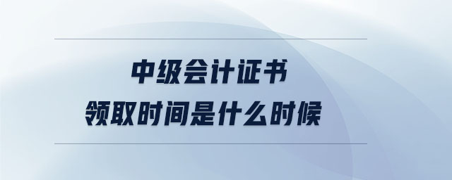 中級會計(jì)證書領(lǐng)取時間是什么時候