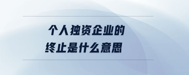 個(gè)人獨(dú)資企業(yè)的終止是什么意思 個(gè)人獨(dú)資企業(yè)的終止是什么意思