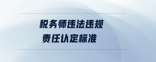 稅務師違法違規(guī)責任認定標準 稅務師違法違規(guī)責任認定標準