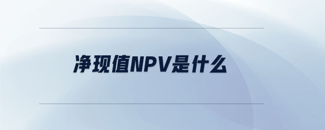 凈現(xiàn)值NPV是什么 凈現(xiàn)值NPV是什么