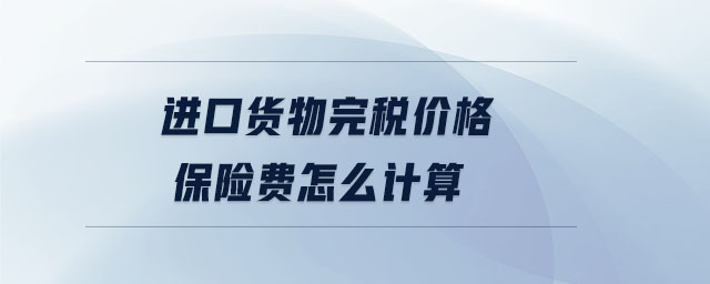 進(jìn)口貨物完稅價格保險費(fèi)怎么計(jì)算 進(jìn)口貨物完稅價格保險費(fèi)怎么計(jì)算