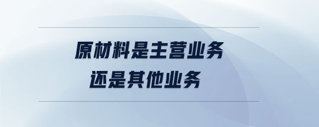 原材料是主營(yíng)業(yè)務(wù)還是其他業(yè)務(wù) 原材料是主營(yíng)業(yè)務(wù)還是其他業(yè)務(wù)