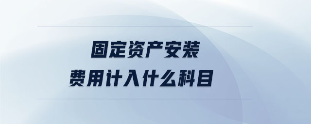 固定資產(chǎn)安裝費用計入什么科目 固定資產(chǎn)安裝費用計入什么科目