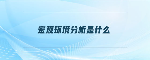 宏觀環(huán)境分析是什么 宏觀環(huán)境分析是什么