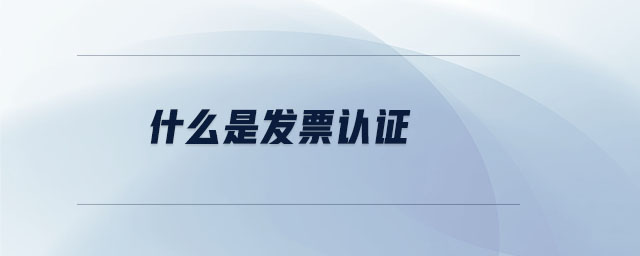 什么是發(fā)票認(rèn)證 什么是發(fā)票認(rèn)證