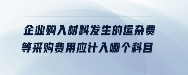 企業(yè)購入材料發(fā)生的運雜費等采購費用應(yīng)計入哪個科目 企業(yè)購入材料發(fā)生的運雜費等采購費用應(yīng)計入哪個科目
