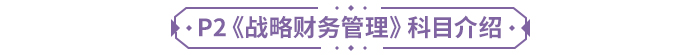P2《戰(zhàn)略財(cái)務(wù)管理》科目介紹 P2《戰(zhàn)略財(cái)務(wù)管理》科目介紹