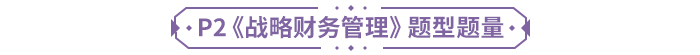 P2《戰(zhàn)略財(cái)務(wù)管理》題型題量 P2《戰(zhàn)略財(cái)務(wù)管理》題型題量