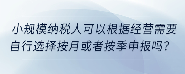 小規(guī)模納稅人可以根據(jù)經(jīng)營需要自行選擇按月或者按季申報(bào)嗎？