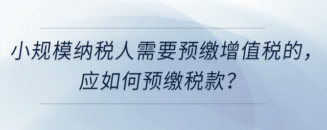 小規(guī)模納稅人需要預(yù)繳增值稅的，應(yīng)如何預(yù)繳稅款？