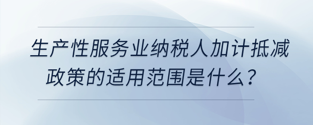 生產(chǎn)性服務(wù)業(yè)納稅人加計抵減政策的適用范圍是什么？