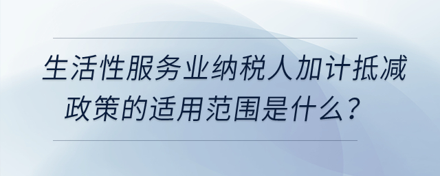 生活性服務(wù)業(yè)納稅人加計(jì)抵減政策的適用范圍是什么？
