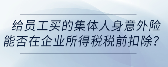 單位給員工購買的集體人身意外險能否在企業(yè)所得稅稅前扣除？