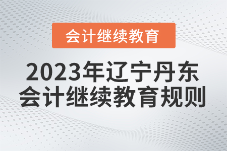 2023年遼寧省丹東市會(huì)計(jì)繼續(xù)教育規(guī)則概述 2023年遼寧省丹東市會(huì)計(jì)繼續(xù)教育規(guī)則概述