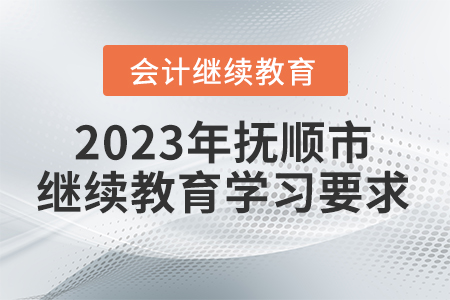 2023年撫順市會計繼續(xù)教育學習要求 2023年撫順市會計繼續(xù)教育學習要求