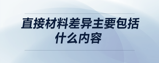 直接材料差異主要包括什么內(nèi)容 直接材料差異主要包括什么內(nèi)容