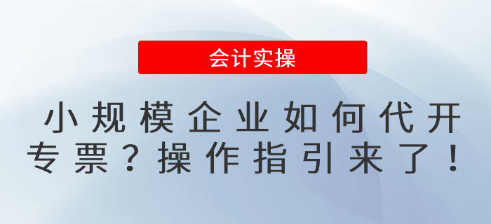 小規(guī)模企業(yè)如何代開專票？操作指引來了！