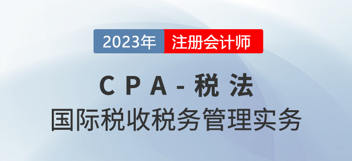 2023年CPA稅法章節(jié)預(yù)習(xí)概要:第十二章國際稅收稅務(wù)管理實務(wù) 2023年CPA稅法章節(jié)預(yù)習(xí)概要:第十二章國際稅收稅務(wù)管理實務(wù)