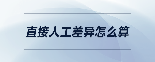 直接人工差異怎么算 直接人工差異怎么算