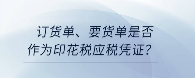 訂貨單、要貨單是否作為印花稅應(yīng)稅憑證？