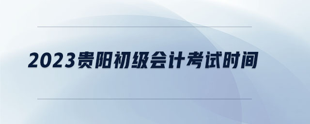 2023貴陽(yáng)初級(jí)會(huì)計(jì)考試時(shí)間 2023貴陽(yáng)初級(jí)會(huì)計(jì)考試時(shí)間