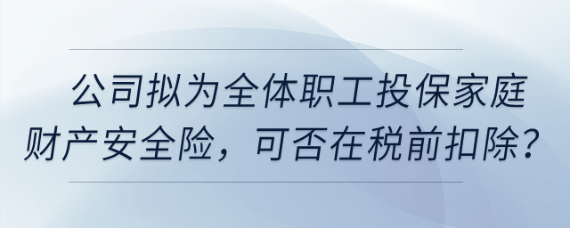 公司擬為全體職工投保家庭財(cái)產(chǎn)安全險(xiǎn)，這項(xiàng)保險(xiǎn)費(fèi)用可否在稅前扣除？