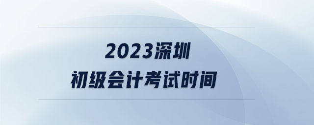 2023深圳初級(jí)會(huì)計(jì)考試時(shí)間 2023深圳初級(jí)會(huì)計(jì)考試時(shí)間