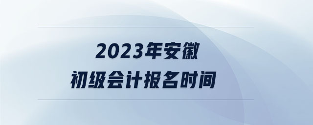 2023年安徽初級會計報名時間 2023年安徽初級會計報名時間