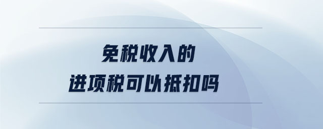 免稅收入的進項稅可以抵扣嗎 免稅收入的進項稅可以抵扣嗎