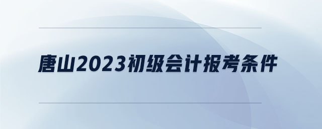唐山2023初級會計(jì)報(bào)考條件