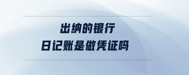 出納的銀行日記賬是做憑證嗎 出納的銀行日記賬是做憑證嗎